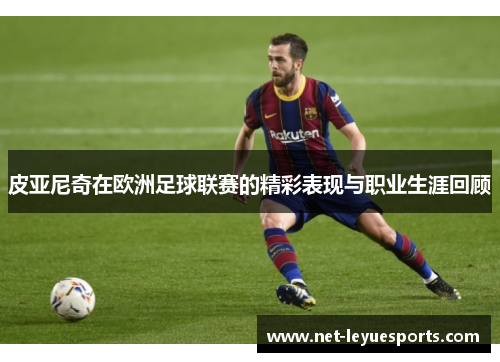 皮亚尼奇在欧洲足球联赛的精彩表现与职业生涯回顾
