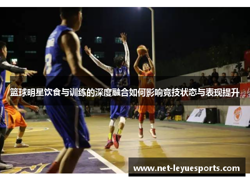 篮球明星饮食与训练的深度融合如何影响竞技状态与表现提升