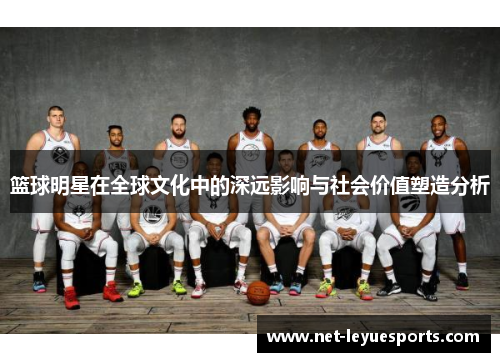 篮球明星在全球文化中的深远影响与社会价值塑造分析
