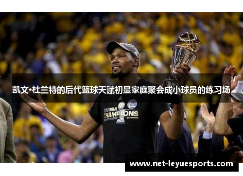 凯文·杜兰特的后代篮球天赋初显家庭聚会成小球员的练习场