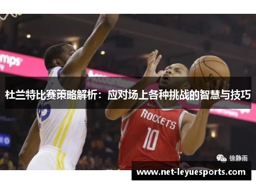 杜兰特比赛策略解析：应对场上各种挑战的智慧与技巧
