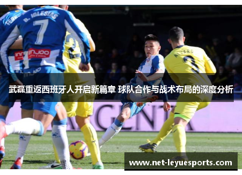 武磊重返西班牙人开启新篇章 球队合作与战术布局的深度分析