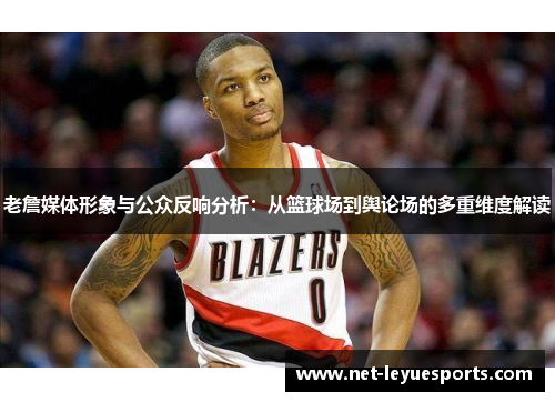 老詹媒体形象与公众反响分析：从篮球场到舆论场的多重维度解读