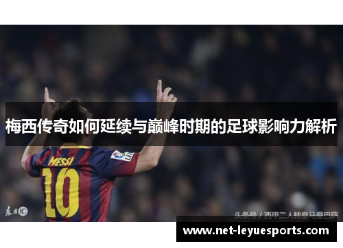 梅西传奇如何延续与巅峰时期的足球影响力解析