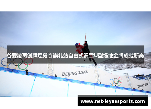 谷爱凌再创辉煌勇夺崇礼站自由式滑雪U型场地金牌成就新高