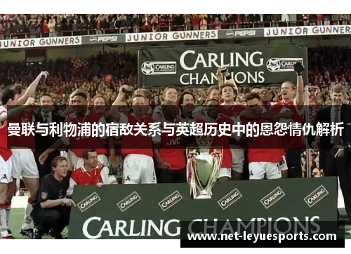 曼联与利物浦的宿敌关系与英超历史中的恩怨情仇解析