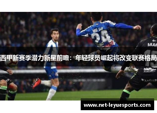 西甲新赛季潜力新星前瞻：年轻球员崛起将改变联赛格局