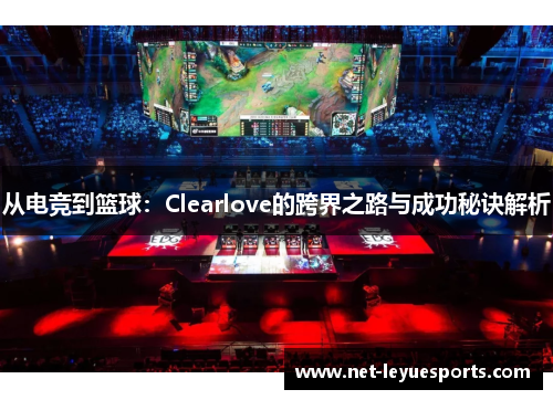 从电竞到篮球：Clearlove的跨界之路与成功秘诀解析