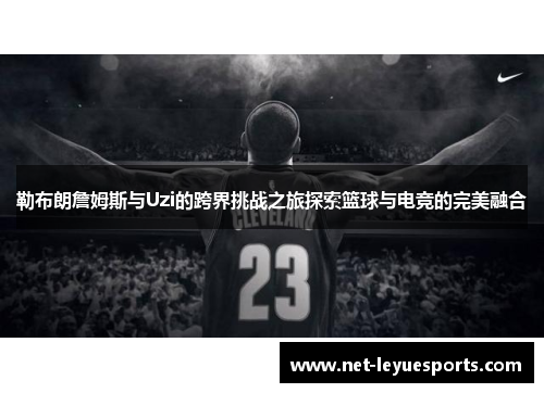 勒布朗詹姆斯与Uzi的跨界挑战之旅探索篮球与电竞的完美融合