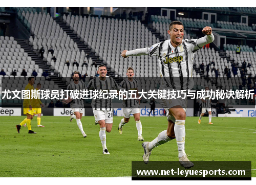 尤文图斯球员打破进球纪录的五大关键技巧与成功秘诀解析